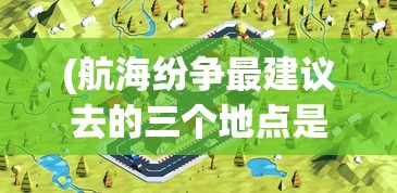 (航海纷争最建议去的三个地点是哪里)航海纷争最建议去的三个地点，揭秘战略要地，探寻胜利之港