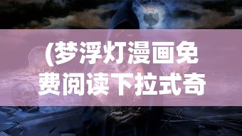 (梦浮灯漫画免费阅读下拉式奇漫屋)梦浮灯漫画，探索古风世界的魅力与故事
