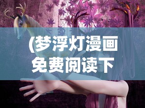 (梦浮灯漫画免费阅读下拉式奇漫屋)梦浮灯漫画，探索古风世界的魅力与故事