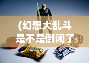 (幻想大乱斗是不是倒闭了呀)幻想大乱斗是否已倒闭，深度分析与探讨