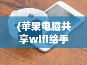(苹果电脑共享wifi给手机)苹果电脑共享WiFi，轻松实现网络互联的最佳实践