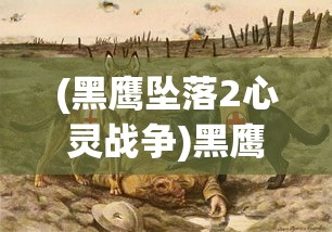 (黑鹰坠落2心灵战争)黑鹰坠落2，深度解析与探讨
