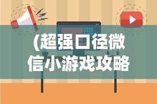 (超强口径微信小游戏攻略)超强口径微信小游戏，探索与解析