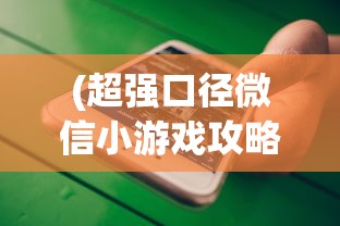 (超强口径微信小游戏攻略)超强口径微信小游戏，探索与解析