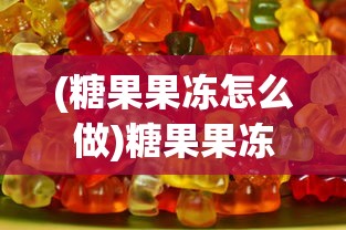 (糖果果冻怎么做)糖果果冻大作战装备全面解析与攻略