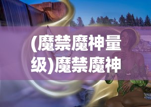 (魔禁魔神量级)魔禁魔神，神秘力量的探索与解析