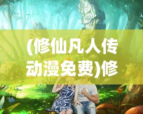 (修仙凡人传动漫免费)修仙凡人传，探寻古传修仙之路的奇幻之旅