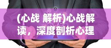 (心战 解析)心战解读，深度剖析心理战术与应对策略