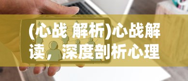 (心战 解析)心战解读，深度剖析心理战术与应对策略
