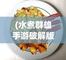 (水煮群雄手游破解版下载)水煮群雄阵容推荐，策略分析与最佳组合探讨