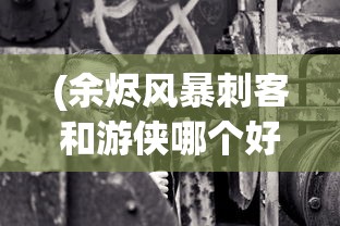(余烬风暴刺客和游侠哪个好玩)余烬风暴，刺客与游侠，哪个更胜一畴？