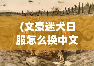 (文豪迷犬日服怎么换中文)文豪迷犬日服，深度解析与玩家指南