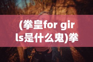 (拳皇for girls是什么鬼)拳皇for Girls，角色全解析与深度探讨