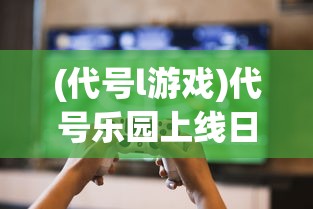 (代号l游戏)代号乐园上线日期揭秘，未来游戏新领域的期待