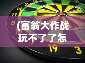 (富翁大作战玩不了了怎么办)解决富翁大作战无法运行的问题，游戏故障排查与应对方案