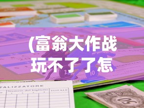 (富翁大作战玩不了了怎么办)解决富翁大作战无法运行的问题，游戏故障排查与应对方案