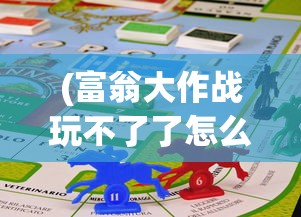 (富翁大作战玩不了了怎么办)解决富翁大作战无法运行的问题，游戏故障排查与应对方案