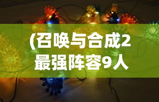 (召唤与合成2 最强阵容9人)召唤与合成2，最强阵容揭秘及策略分析