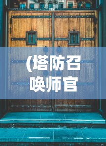 (塔防召唤师官方入口在哪)塔防召唤师官方入口，游戏之门开启