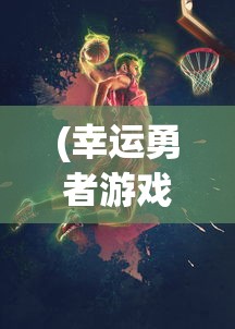 (幸运勇者游戏在线观看)幸运勇者游戏，冒险与挑战的完美结合