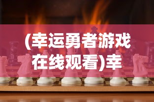 (幸运勇者游戏在线观看)幸运勇者游戏，冒险与挑战的完美结合