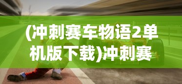 (冲刺赛车物语2单机版下载)冲刺赛车物语2单机版，游戏探索与深度解析