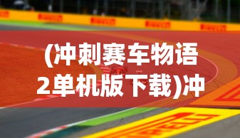 (冲刺赛车物语2单机版下载)冲刺赛车物语2单机版，游戏探索与深度解析