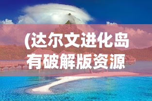 (达尔文进化岛有破解版资源吗)达尔文进化岛，内购免费，探索生物进化的奥秘之旅