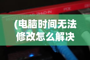 (电脑时间无法修改怎么解决呢)电脑时间无法修改解决方法及常见问题解析