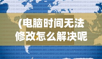 (电脑时间无法修改怎么解决呢)电脑时间无法修改解决方法及常见问题解析