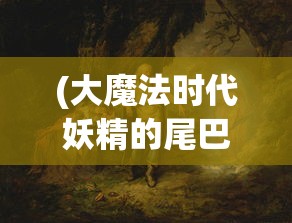 (大魔法时代妖精的尾巴百度百科)大魔法时代，妖精的尾巴背后的故事与魅力