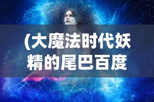 (大魔法时代妖精的尾巴百度百科)大魔法时代，妖精的尾巴背后的故事与魅力