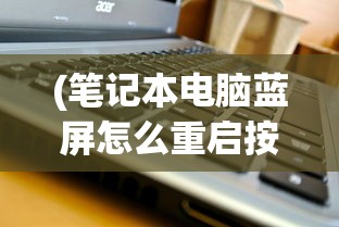 (笔记本电脑蓝屏怎么重启按什么键)笔记本电脑蓝屏如何重启及常见问题解析