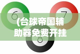 (台球帝国辅助器免费开挂)台球帝国辅助器（免费），提升游戏技能，优化体验的神器