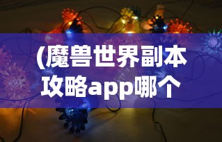 (魔兽世界副本攻略app哪个好用)魔兽世界副本攻略APP哪个最好？全面解析与推荐