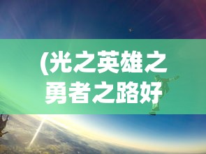 (光之英雄之勇者之路好看吗)光之英雄之勇者之路，探寻荣耀与冒险的交融