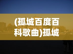 (孤城百度百科歌曲)孤城，历史、文化、与现代的交汇点