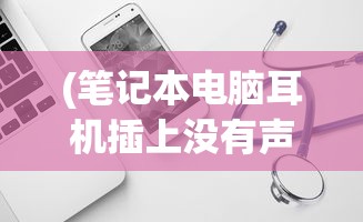 (笔记本电脑耳机插上没有声音怎么回事)电脑耳机插上没有声音，原因与解决方案详解