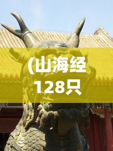 (山海经128只神兽介绍)山海经中的神秘面纱，探寻128种神兽一览