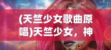 (天竺少女歌曲原唱)天竺少女，神秘面纱下的文化魅力与传承