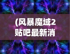 (风暴魔域2贴吧最新消息)风暴魔域2贴吧，游戏新篇章的探讨与常见问题解答