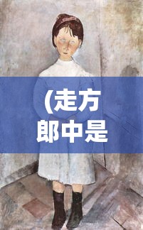 (走方郎中是什么意思)走方郎中的起源