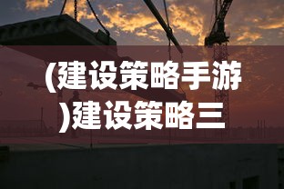 (建设策略手游)建设策略三国手机版最新动态与解析