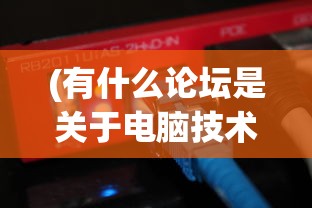(有什么论坛是关于电脑技术的)电脑技术论坛哪个好，深度分析与常见问题解答