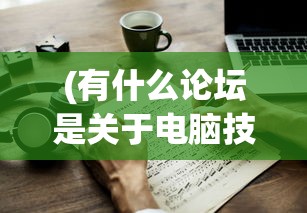 (有什么论坛是关于电脑技术的)电脑技术论坛哪个好，深度分析与常见问题解答