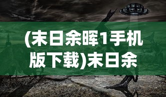 (末日余晖1手机版下载)末日余晖1，探寻未来的希望之光