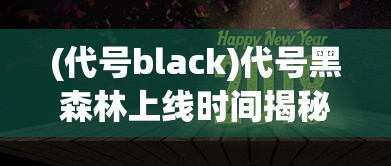 (代号black)代号黑森林上线时间揭秘，期待已久的新世界即将开启