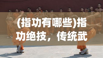 (指功有哪些)指功绝技，传统武术中的神奇技艺