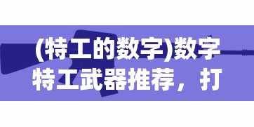 (特工的数字)数字特工武器推荐，打造专属战斗利器
