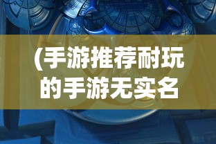 (手游推荐耐玩的手游无实名认证推荐)手游推荐，耐玩的手游TOP榜，不容错过！